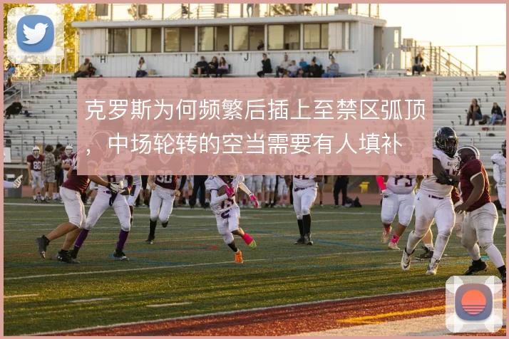 克罗斯为何频繁后插上至禁区弧顶，中场轮转的空当需要有人填补