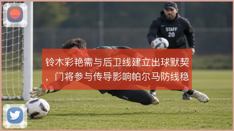 铃木彩艳需与后卫线建立出球默契，门将参与传导影响帕尔马防线稳定性