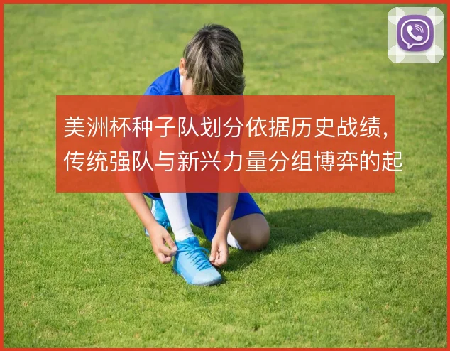美洲杯种子队划分依据历史战绩,传统强队与新兴力量分组博弈的起点