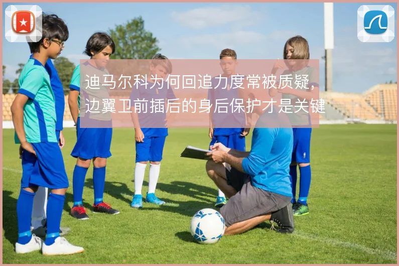 迪马尔科为何回追力度常被质疑,边翼卫前插后的身后保护才是关键