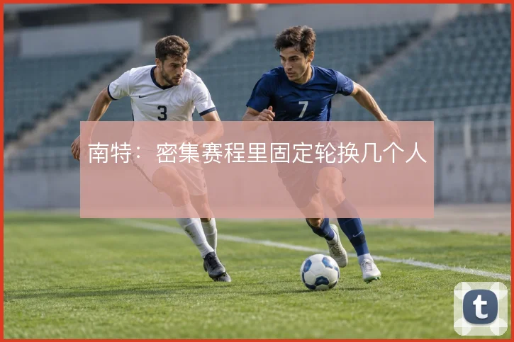 南特：密集赛程里固定轮换几个人