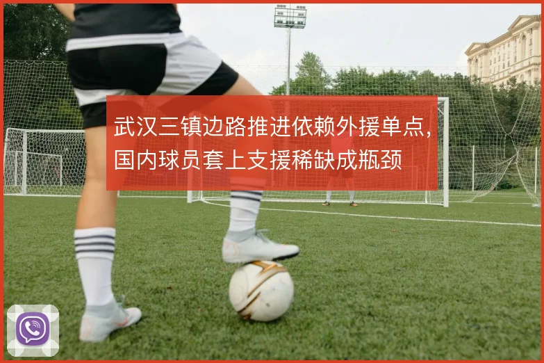 武汉三镇边路推进依赖外援单点，国内球员套上支援稀缺成瓶颈