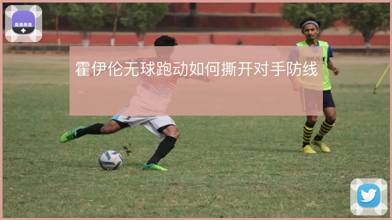 霍伊伦无球跑动如何撕开对手防线