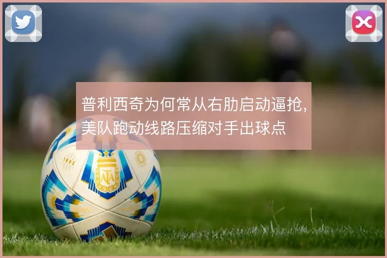 普利西奇为何常从右肋启动逼抢，美队跑动线路压缩对手出球点
