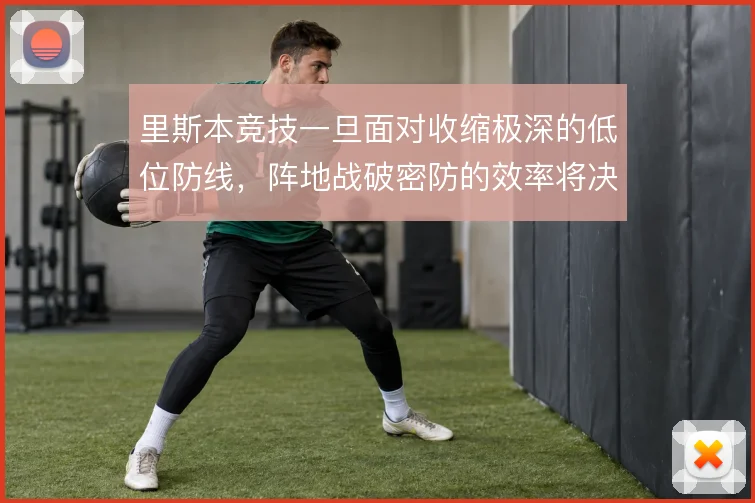 里斯本竞技一旦面对收缩极深的低位防线,阵地战破密防的效率将决定其上限