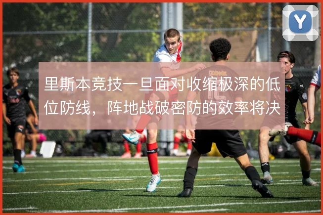 里斯本竞技一旦面对收缩极深的低位防线,阵地战破密防的效率将决定其上限