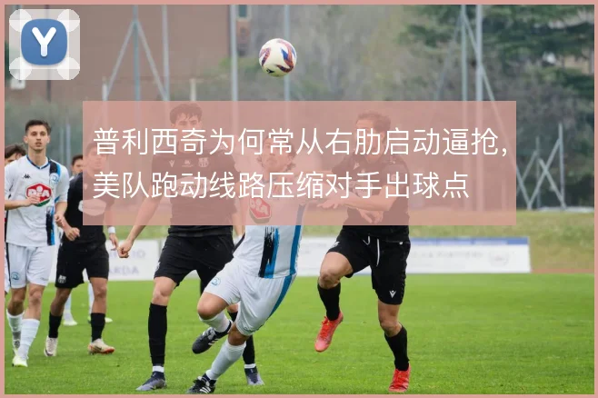 普利西奇为何常从右肋启动逼抢，美队跑动线路压缩对手出球点