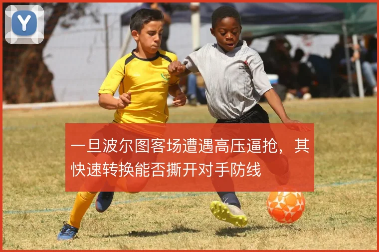 一旦波尔图客场遭遇高压逼抢,其快速转换能否撕开对手防线