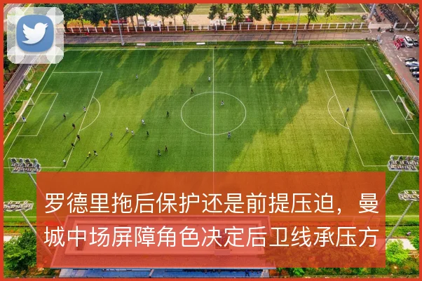 罗德里拖后保护还是前提压迫,曼城中场屏障角色决定后卫线承压方式