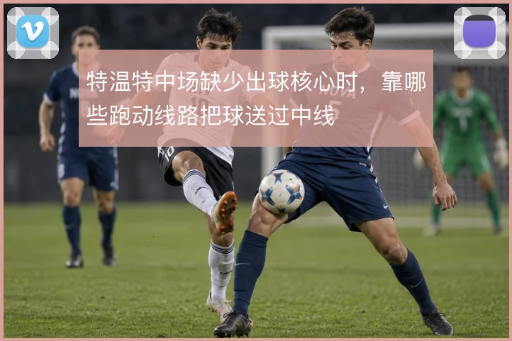 特温特中场缺少出球核心时,靠哪些跑动线路把球送过中线
