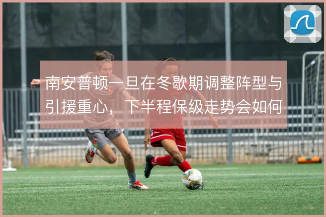 南安普顿一旦在冬歇期调整阵型与引援重心，下半程保级走势会如何变化