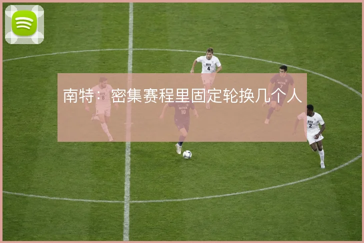 南特：密集赛程里固定轮换几个人