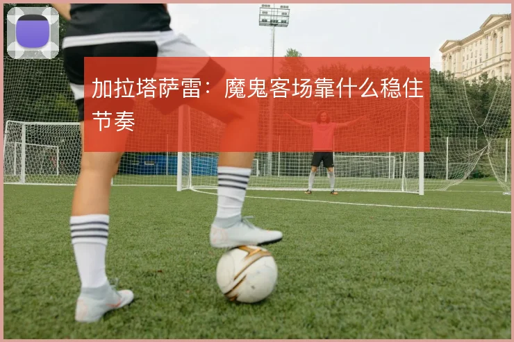 加拉塔萨雷：魔鬼客场靠什么稳住节奏