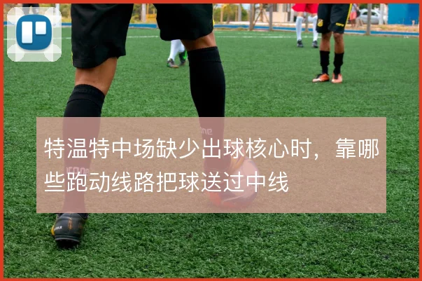 特温特中场缺少出球核心时,靠哪些跑动线路把球送过中线
