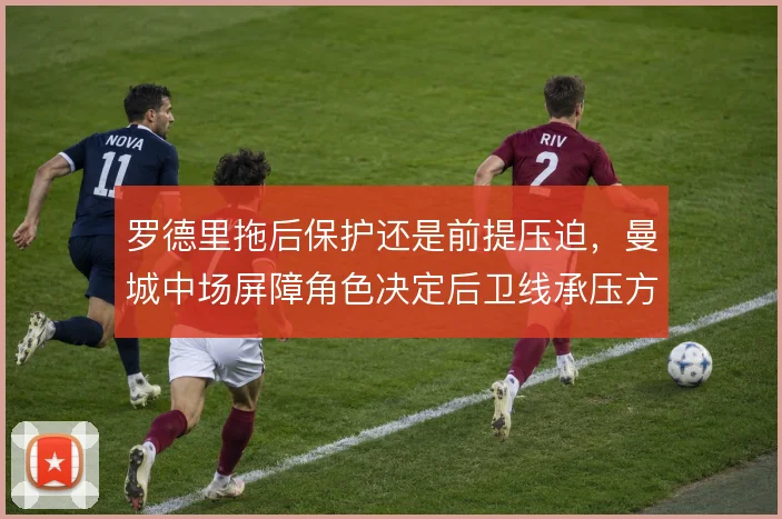 罗德里拖后保护还是前提压迫,曼城中场屏障角色决定后卫线承压方式