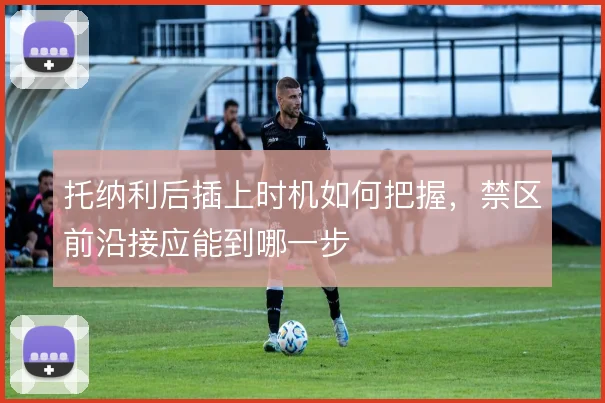 托纳利后插上时机如何把握，禁区前沿接应能到哪一步