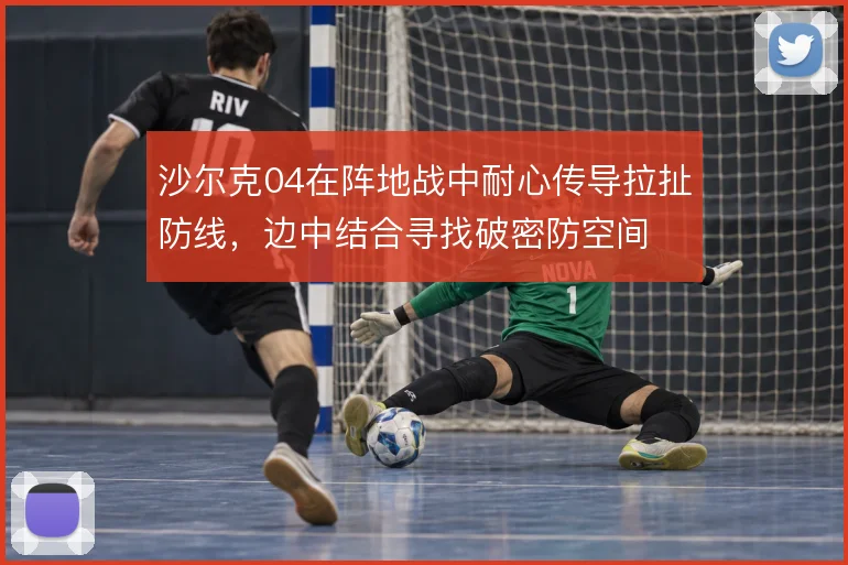 沙尔克04在阵地战中耐心传导拉扯防线,边中结合寻找破密防空间