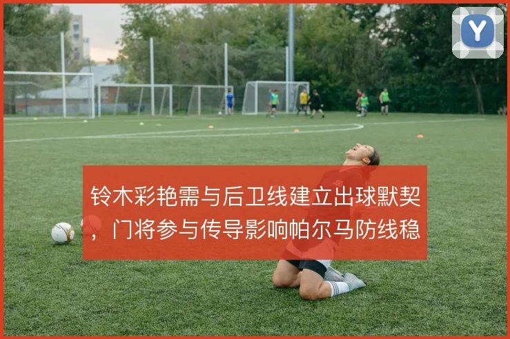 铃木彩艳需与后卫线建立出球默契，门将参与传导影响帕尔马防线稳定性