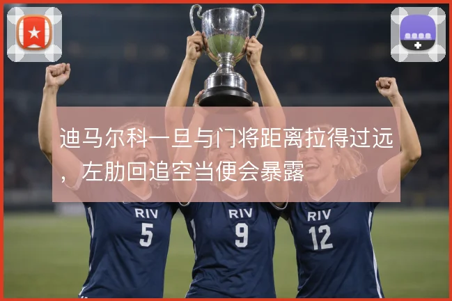 迪马尔科一旦与门将距离拉得过远,左肋回追空当便会暴露