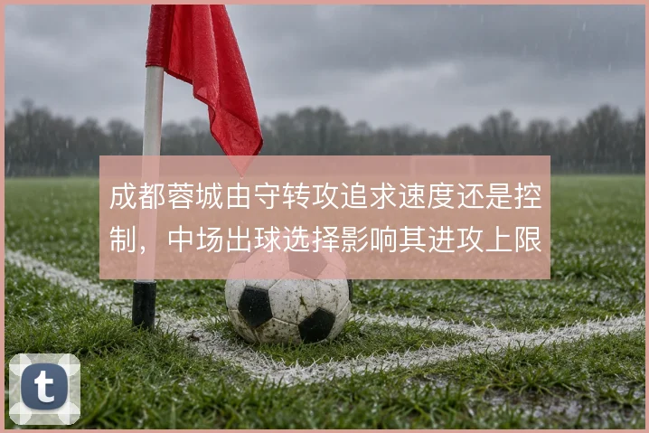 成都蓉城由守转攻追求速度还是控制，中场出球选择影响其进攻上限