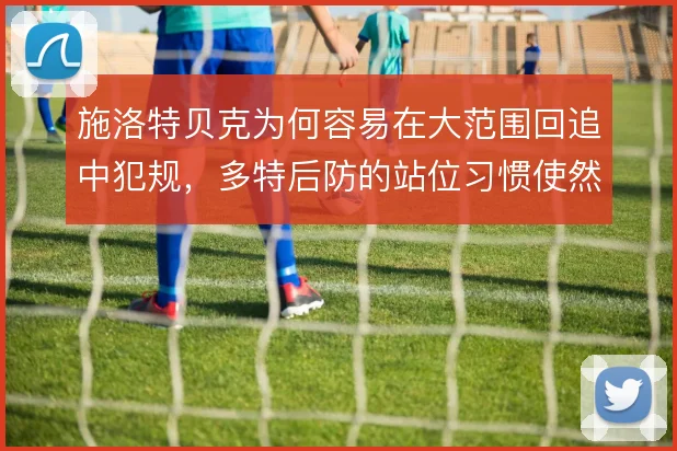 施洛特贝克为何容易在大范围回追中犯规,多特后防的站位习惯使然