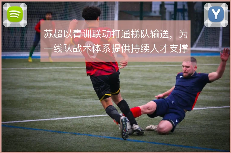 苏超以青训联动打通梯队输送,为一线队战术体系提供持续人才支撑