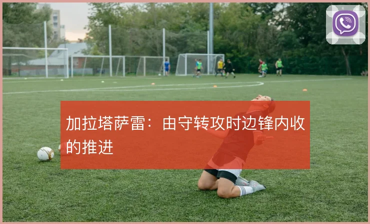 加拉塔萨雷：由守转攻时边锋内收的推进