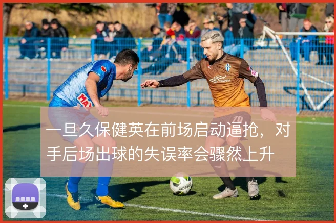 一旦久保健英在前场启动逼抢，对手后场出球的失误率会骤然上升