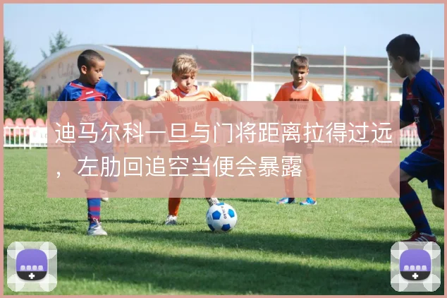迪马尔科一旦与门将距离拉得过远,左肋回追空当便会暴露