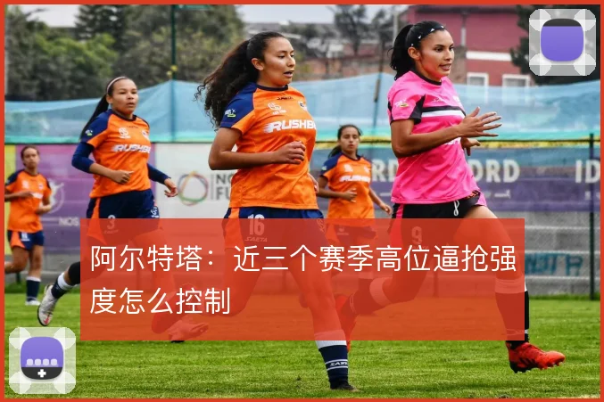 阿尔特塔:近三个赛季高位逼抢强度怎么控制