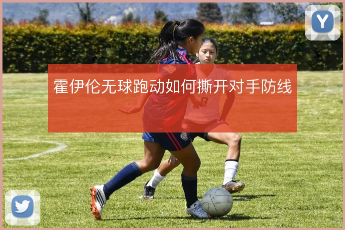 霍伊伦无球跑动如何撕开对手防线