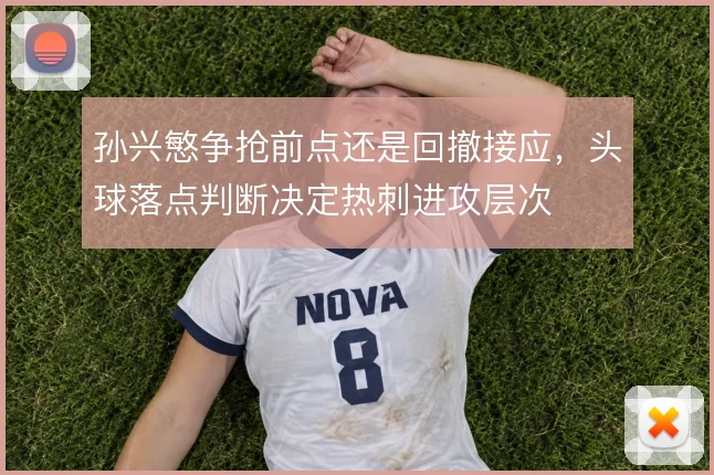 孙兴慜争抢前点还是回撤接应,头球落点判断决定热刺进攻层次