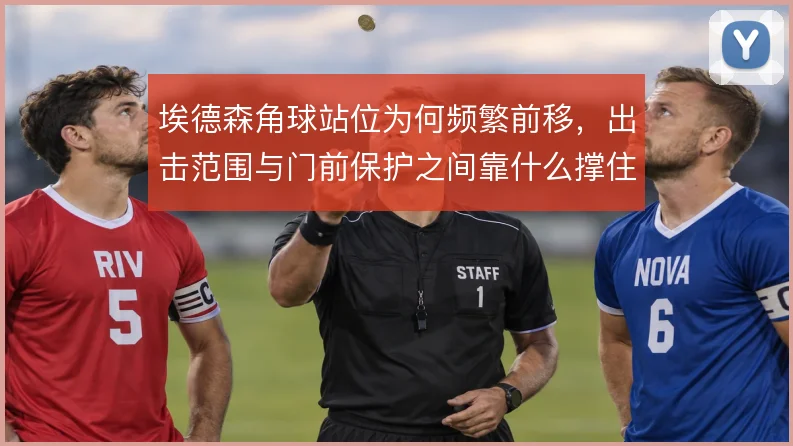 埃德森角球站位为何频繁前移,出击范围与门前保护之间靠什么撑住