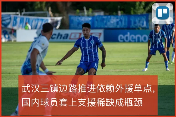 武汉三镇边路推进依赖外援单点，国内球员套上支援稀缺成瓶颈